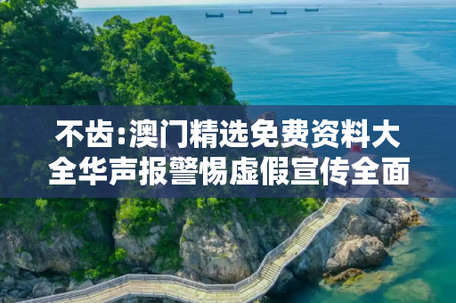 不齿:澳门精选免费资料大全华声报警惕虚假宣传全面释义