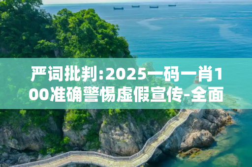 严词批判:2025一码一肖100准确警惕虚假宣传-全面释义
