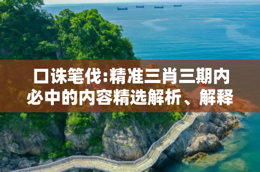 口诛笔伐:精准三肖三期内必中的内容精选解析、解释与落实