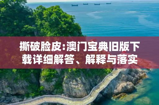 撕破脸皮:澳门宝典旧版下载详细解答、解释与落实