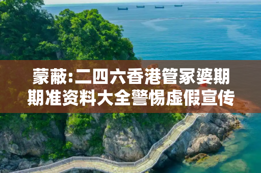 蒙蔽:二四六香港管冢婆期期准资料大全警惕虚假宣传、全面解答