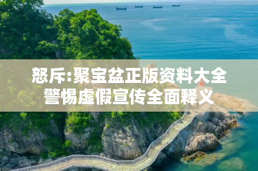 怒斥:聚宝盆正版资料大全警惕虚假宣传全面释义