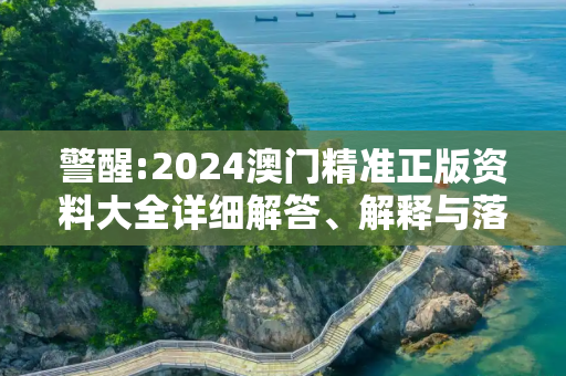 警醒:2024澳门精准正版资料大全详细解答、解释与落实