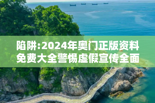 陷阱:2024年奥门正版资料免费大全警惕虚假宣传全面释义