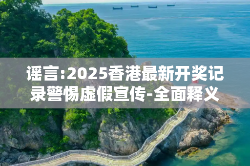 谣言:2025香港最新开奖记录警惕虚假宣传-全面释义
