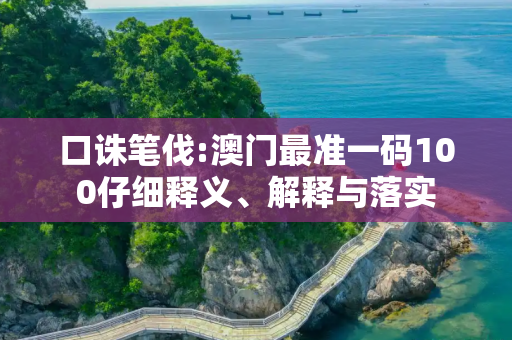 口诛笔伐:澳门最准一码100仔细释义、解释与落实