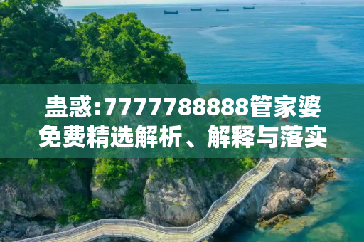 蛊惑:7777788888管家婆免费精选解析、解释与落实