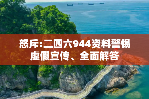 怒斥:二四六944资料警惕虚假宣传、全面解答