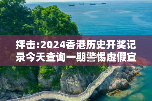 抨击:2024香港历史开奖记录今天查询一期警惕虚假宣传全面释义