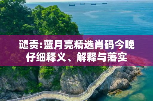 谴责:蓝月亮精选肖码今晚仔细释义、解释与落实