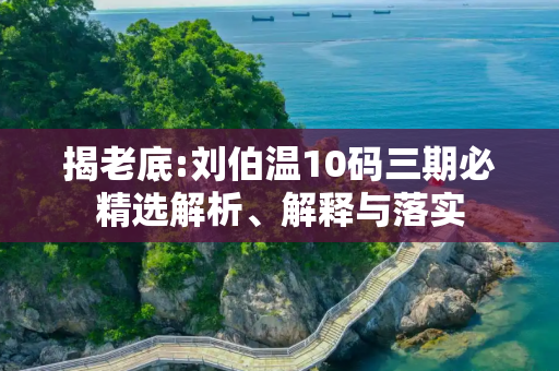 揭老底:刘伯温10码三期必精选解析、解释与落实