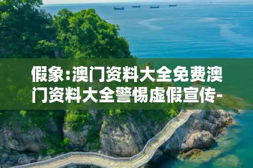 假象:澳门资料大全免费澳门资料大全警惕虚假宣传-全面释义