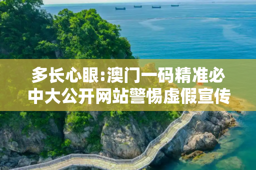 多长心眼:澳门一码精准必中大公开网站警惕虚假宣传全面释义