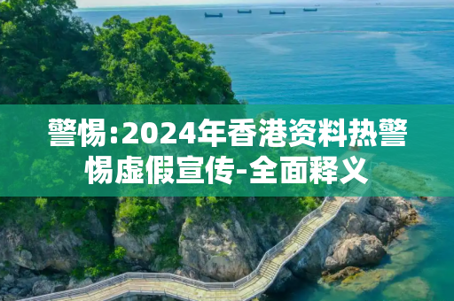 警惕:2024年香港资料热警惕虚假宣传-全面释义