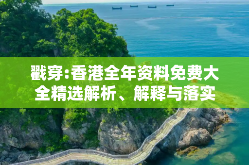 戳穿:香港全年资料免费大全精选解析、解释与落实