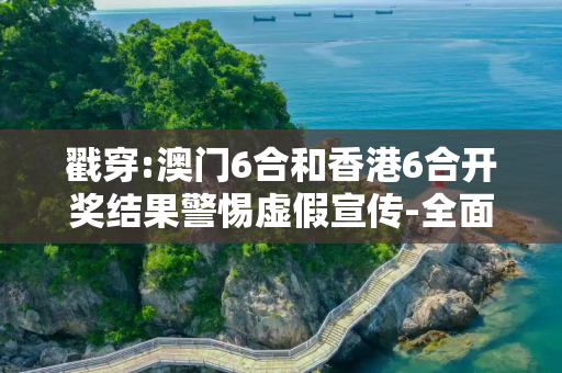 戳穿:澳门6合和香港6合开奖结果警惕虚假宣传-全面释义
