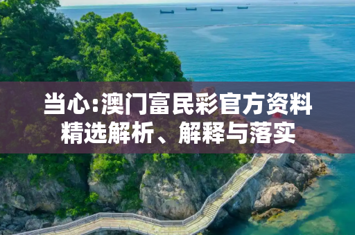 当心:澳门富民彩官方资料精选解析、解释与落实