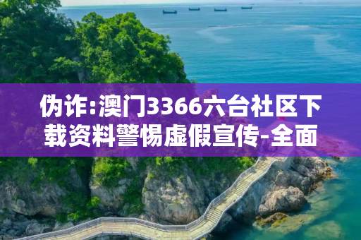 伪诈:澳门3366六台社区下载资料警惕虚假宣传-全面释义