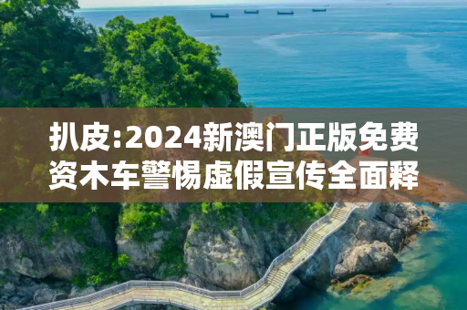 扒皮:2024新澳门正版免费资木车警惕虚假宣传全面释义