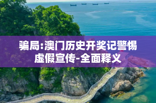 骗局:澳门历史开奖记警惕虚假宣传-全面释义