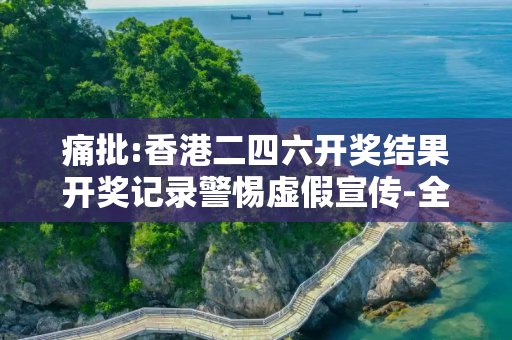痛批:香港二四六开奖结果开奖记录警惕虚假宣传-全面释义、解释与落实