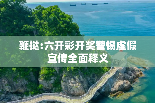 鞭挞:六开彩开奖警惕虚假宣传全面释义