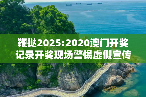 鞭挞2025:2020澳门开奖记录开奖现场警惕虚假宣传、全面解答与解释