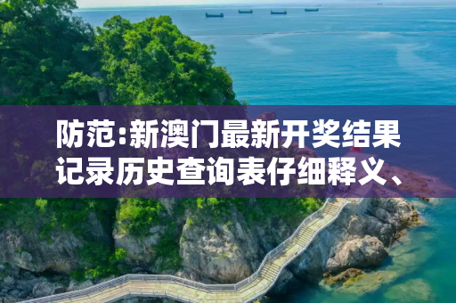防范:新澳门最新开奖结果记录历史查询表仔细释义、解释与落实