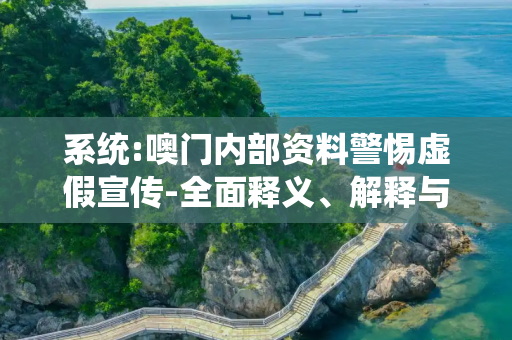 系统:噢门内部资料警惕虚假宣传-全面释义、解释与落实