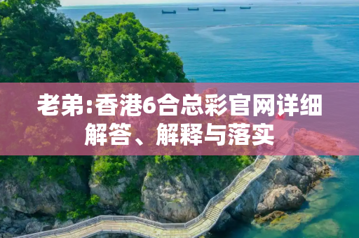 老弟:香港6合总彩官网详细解答、解释与落实