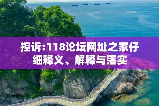 控诉:118论坛网址之家仔细释义、解释与落实