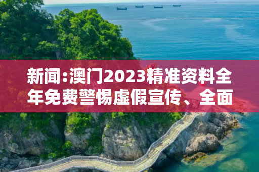 新闻:澳门2023精准资料全年免费警惕虚假宣传、全面解答