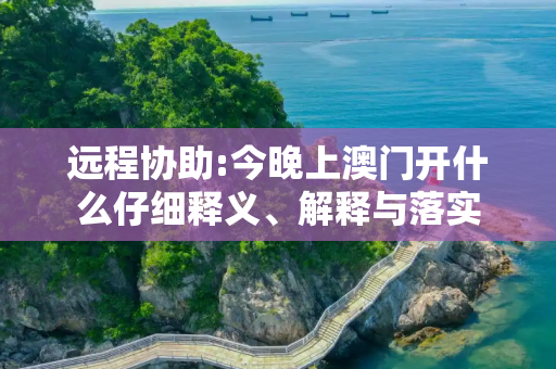 远程协助:今晚上澳门开什么仔细释义、解释与落实