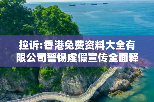 控诉:香港免费资料大全有限公司警惕虚假宣传全面释义