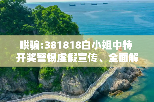 哄骗:381818白小姐中特 开奖警惕虚假宣传、全面解答与解释