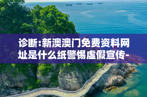 诊断:新澳澳门免费资料网址是什么纸警惕虚假宣传-全面释义、解释与落实