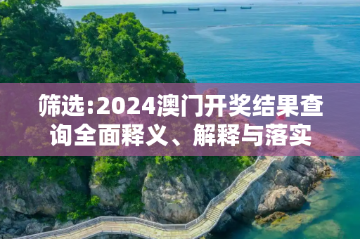 筛选:2024澳门开奖结果查询全面释义、解释与落实