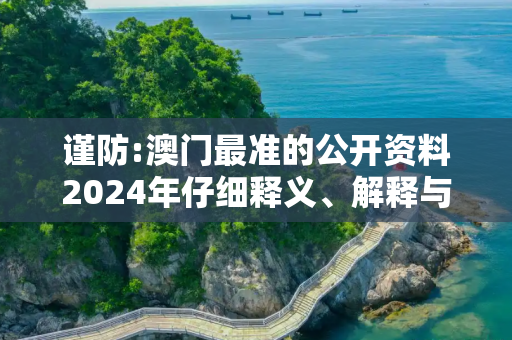 谨防:澳门最准的公开资料2024年仔细释义、解释与落实