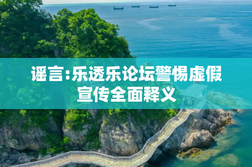 谣言:乐透乐论坛警惕虚假宣传全面释义
