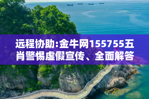 远程协助:金牛网155755五肖警惕虚假宣传、全面解答与解释