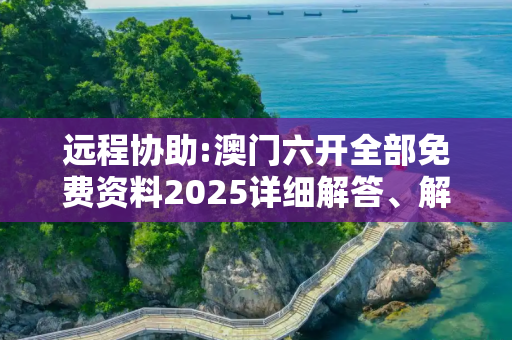 远程协助:澳门六开全部免费资料2025详细解答、解释与落实