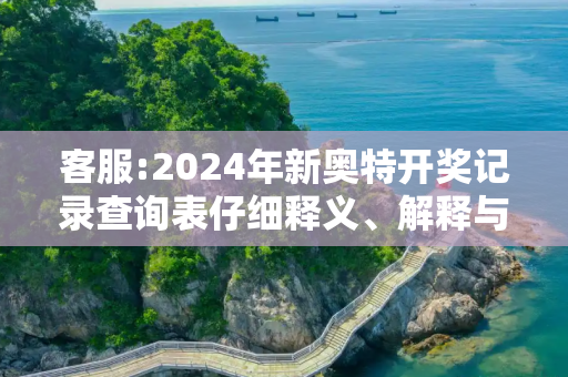 客服:2024年新奥特开奖记录查询表仔细释义、解释与落实