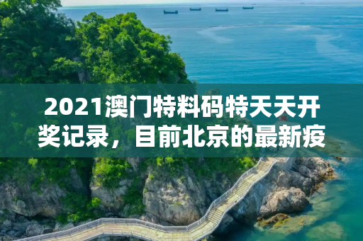 2021澳门特料码特天天开奖记录，目前北京的最新疫情