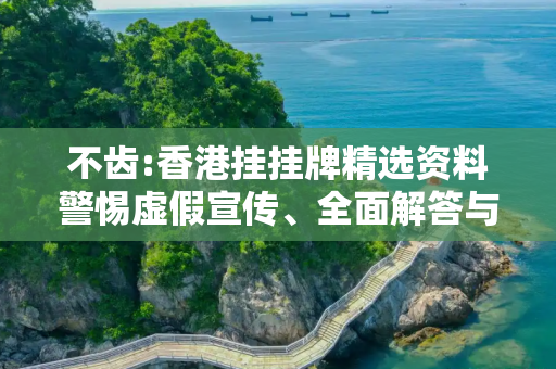 不齿:香港挂挂牌精选资料警惕虚假宣传、全面解答与解释