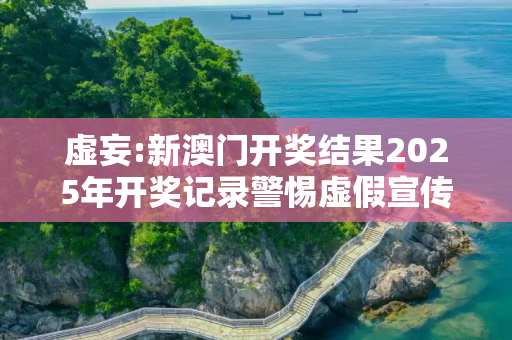 虚妄:新澳门开奖结果2025年开奖记录警惕虚假宣传-全面释义