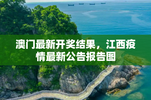澳门最新开奖结果，江西疫情最新公告报告图