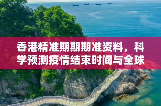 香港精准期期期准资料，科学预测疫情结束时间与全球应对策略