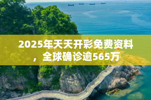 2025年天天开彩免费资料，全球确诊逾565万