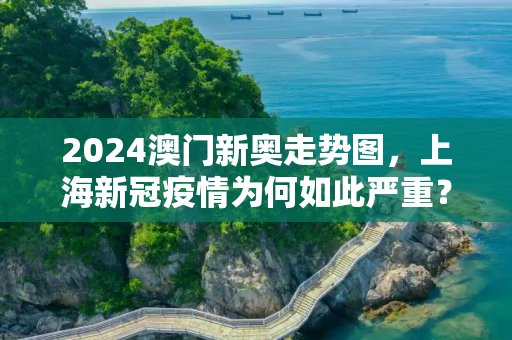 2024澳门新奥走势图，上海新冠疫情为何如此严重？专家分析原因