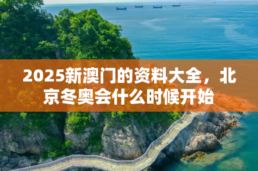 2025新澳门的资料大全，北京冬奥会什么时候开始